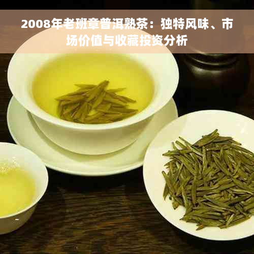 2008年老班章普洱熟茶：独特风味、市场价值与收藏投资分析