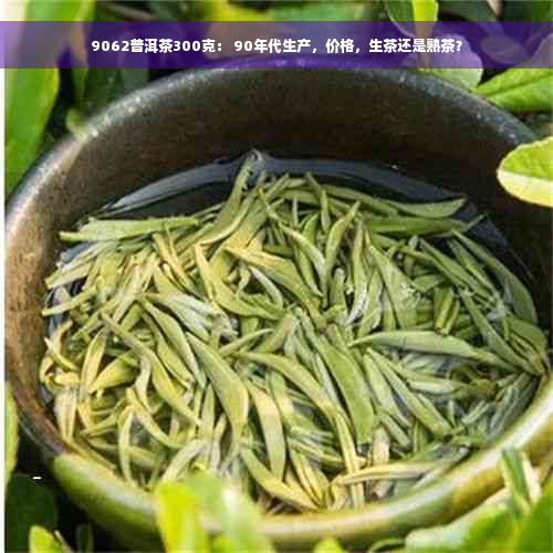 9062普洱茶300克： 90年代生产，价格，生茶还是熟茶？