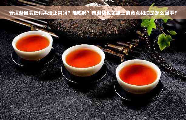 普洱茶包装纸有黑渍正常吗？能喝吗？普洱茶包装纸上的黄点和油是怎么回事？