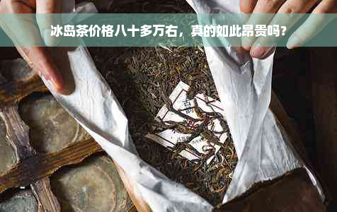 冰岛茶价格八十多万右，真的如此昂贵吗？