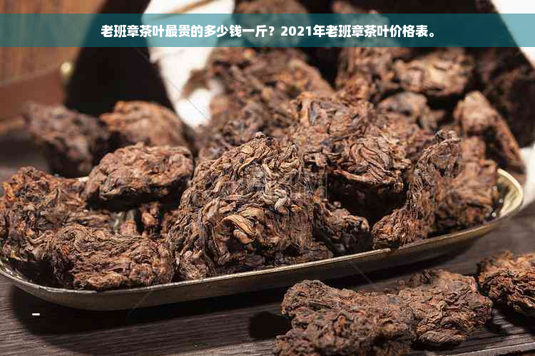 老班章茶叶最贵的多少钱一斤？2021年老班章茶叶价格表。