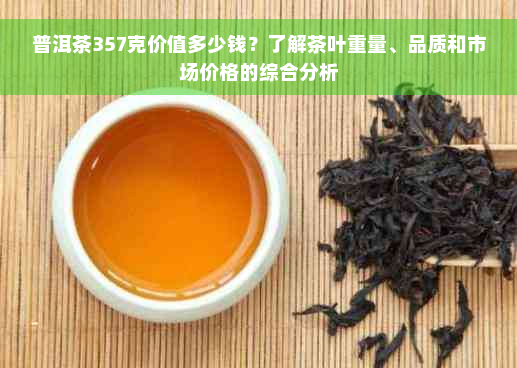 普洱茶357克价值多少钱？了解茶叶重量、品质和市场价格的综合分析