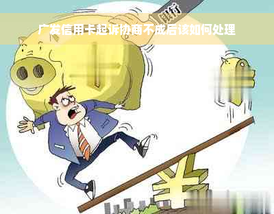 广发信用卡起诉协商不成后该如何处理