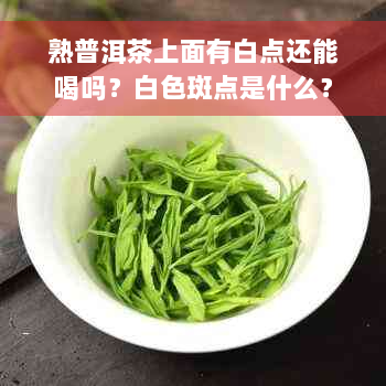 熟普洱茶上面有白点还能喝吗？白色斑点是什么？