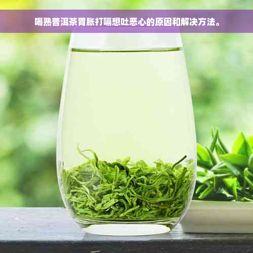 喝熟普洱茶胃胀打嗝想吐恶心的原因和解决方法。