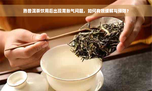 熟普洱茶饮用后出现胃胀气问题，如何有效缓解与预防？