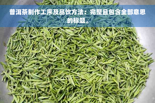 普洱茶制作工序及品饮方法：完整且包含全部意思的标题。