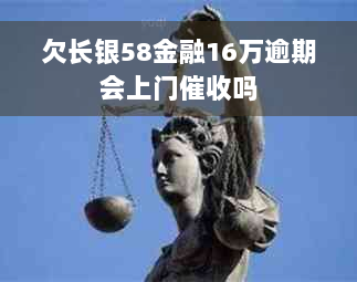 欠长银58金融16万逾期会上门催收吗