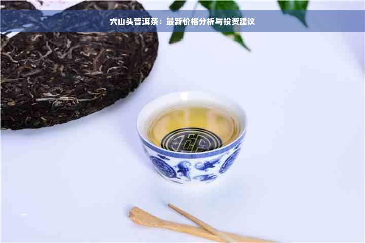 六山头普洱茶：最新价格分析与投资建议