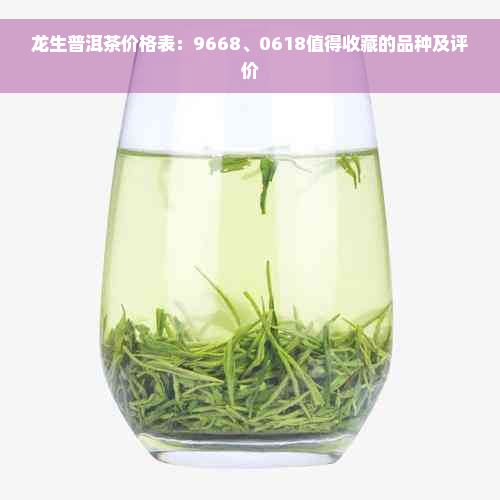 龙生普洱茶价格表：9668、0618值得收藏的品种及评价