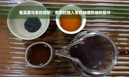 普洱茶与枣的搭配：煮茶时放入枣的味道和益处探讨