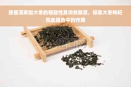 熟普洱茶加大枣的相容性及功效禁忌，探索大枣枸杞在此组合中的作用