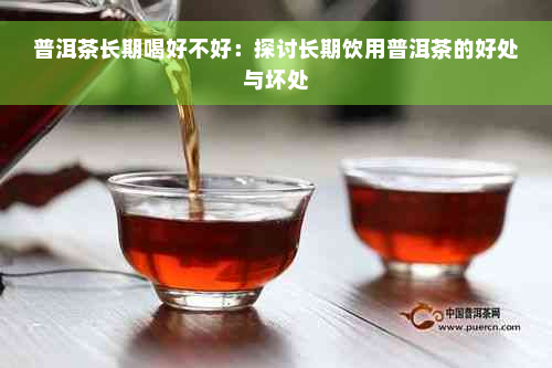 普洱茶长期喝好不好：探讨长期饮用普洱茶的好处与坏处