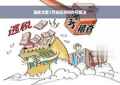 浦发欠款1万会起诉吗如何解决