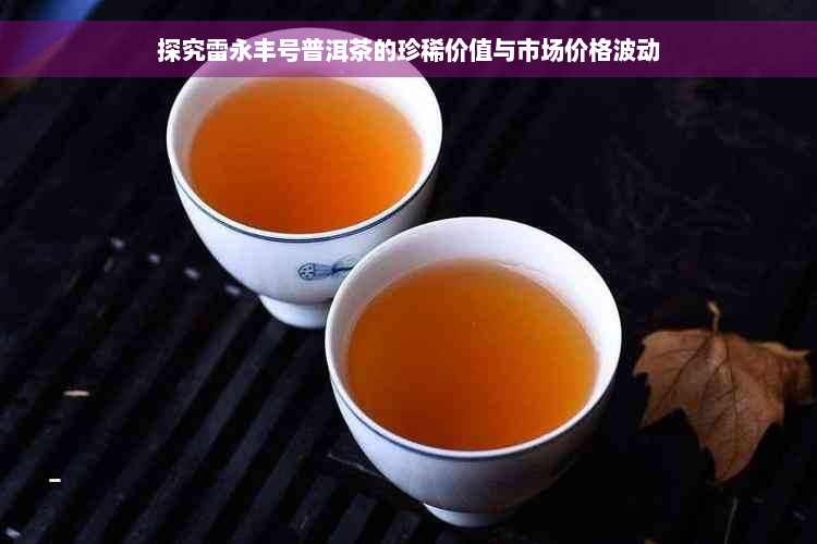 探究雷永丰号普洱茶的珍稀价值与市场价格波动