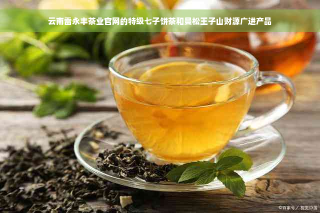 云南雷永丰茶业官网的特级七子饼茶和曼松王子山财源广进产品