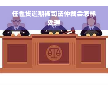 任性贷逾期被司法仲裁会怎样处理