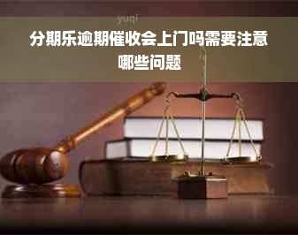 分期乐逾期催收会上门吗需要注意哪些问题