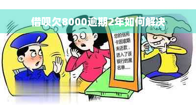 借呗欠8000逾期2年如何解决