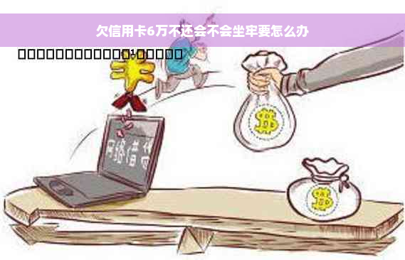 欠信用卡6万不还会不会坐牢要怎么办