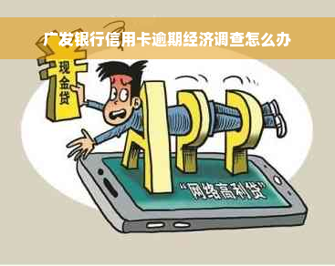 广发银行信用卡逾期经济调查怎么办