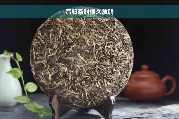 昔归茶时候久放吗