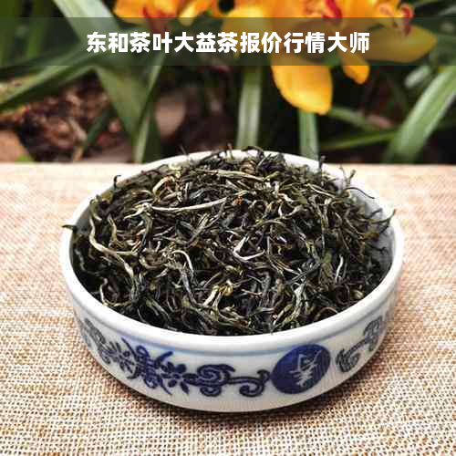 东和茶叶大益茶报价行情大师