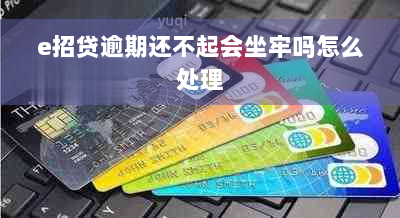 e招贷逾期还不起会坐牢吗怎么处理