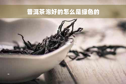 普洱茶泡好的怎么是绿色的