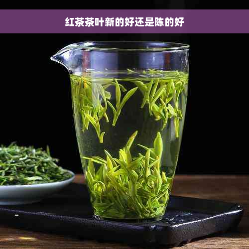 红茶茶叶新的好还是陈的好