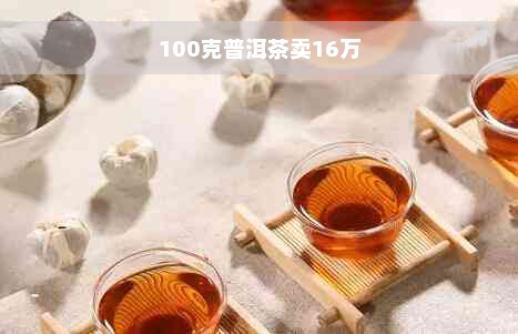 100克普洱茶卖16万