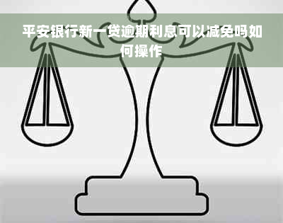 平安银行新一贷逾期利息可以减免吗如何操作