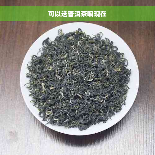 可以送普洱茶嘛现在