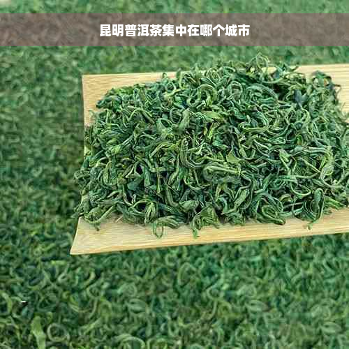 昆明普洱茶集中在哪个城市