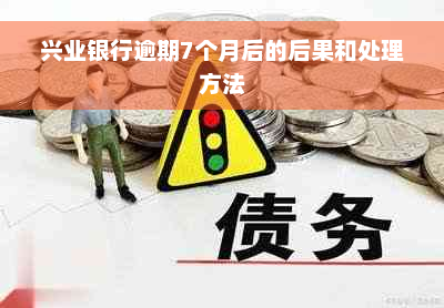 兴业银行逾期7个月后的后果和处理方法