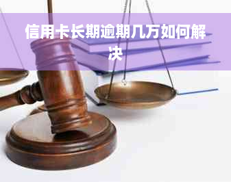 信用卡长期逾期几万如何解决