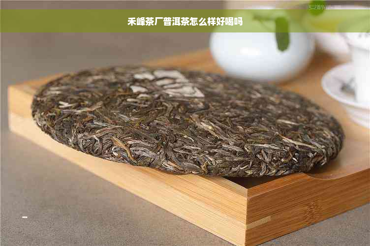 禾峰茶厂普洱茶怎么样好喝吗