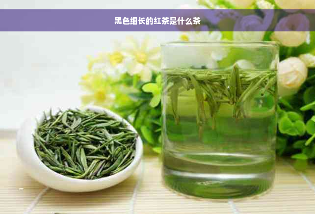 黑色细长的红茶是什么茶