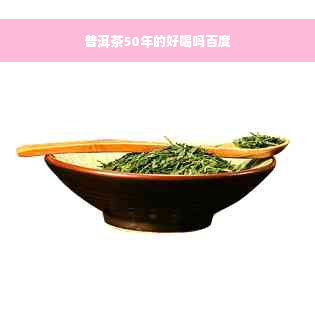 普洱茶50年的好喝吗百度