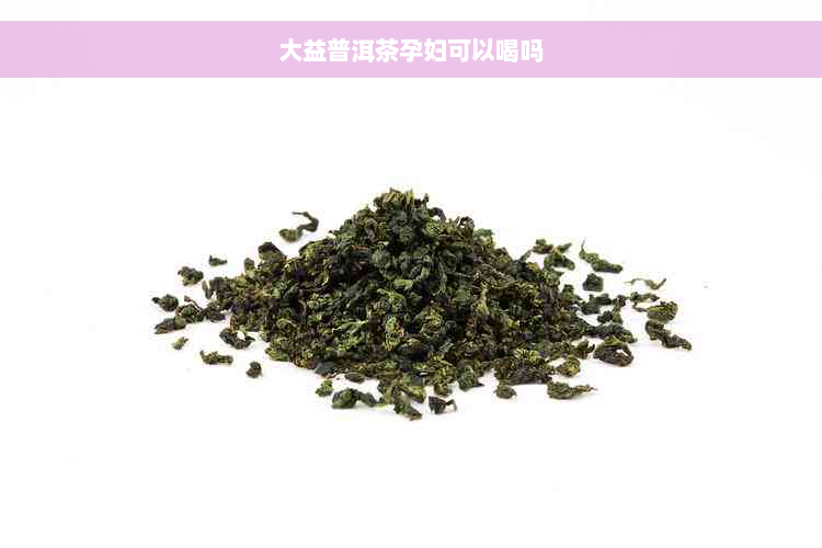 大益普洱茶孕妇可以喝吗