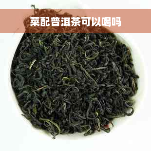 菜配普洱茶可以喝吗