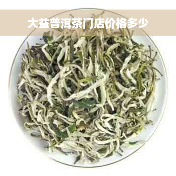 大益普洱茶门店价格多少