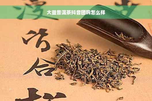 大益普洱茶抖音团购怎么样