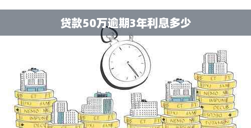 贷款50万逾期3年利息多少