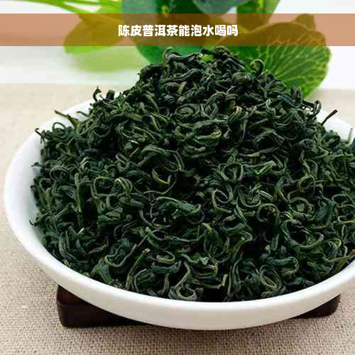 陈皮普洱茶能泡水喝吗