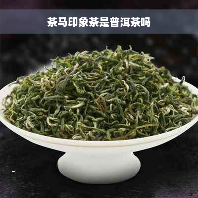 茶马印象茶是普洱茶吗