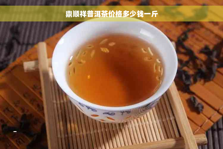 鼎顺祥普洱茶价格多少钱一斤