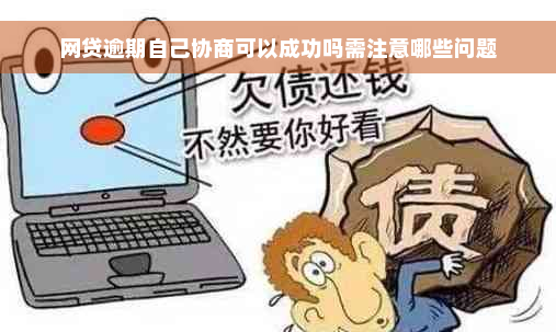 网贷逾期自己协商可以成功吗需注意哪些问题