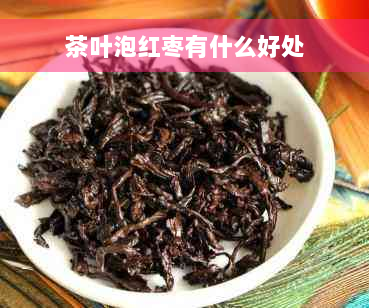 茶叶泡红枣有什么好处