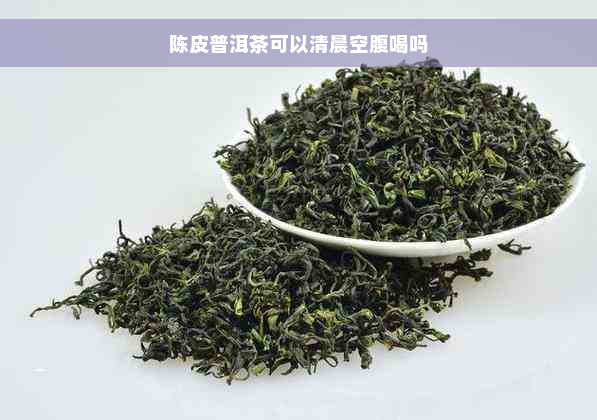 陈皮普洱茶可以清晨空腹喝吗